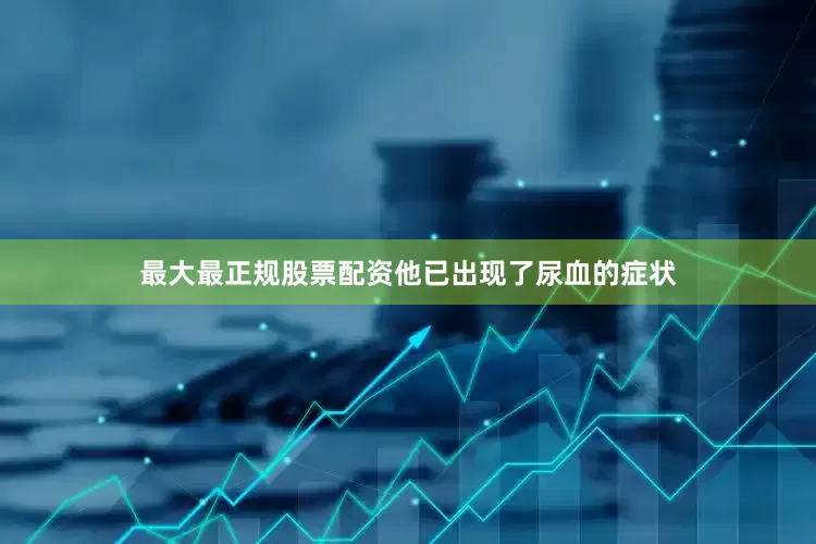 最大最正规股票配资他已出现了尿血的症状