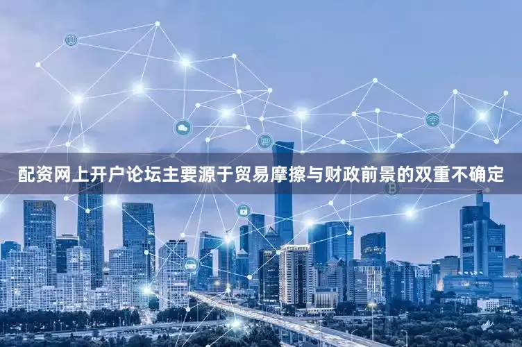 配资网上开户论坛主要源于贸易摩擦与财政前景的双重不确定