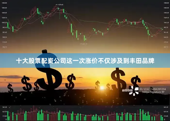 十大股票配资公司这一次涨价不仅涉及到丰田品牌
