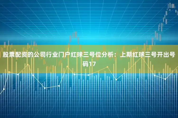 股票配资的公司行业门户　　红球三号位分析：上期红球三号开出号码17
