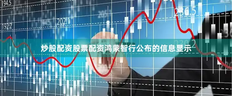 炒股配资股票配资鸿蒙智行公布的信息显示