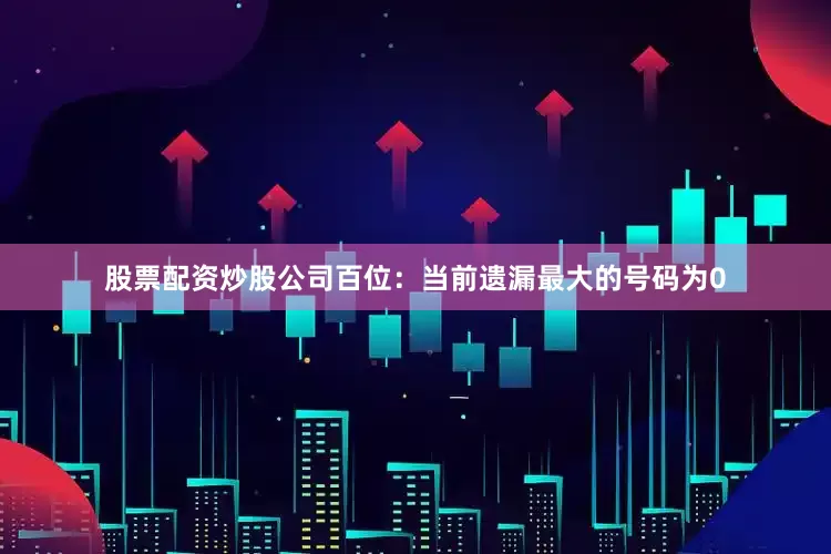 股票配资炒股公司　　　　百位：当前遗漏最大的号码为0
