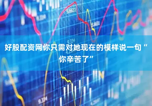 好股配资网你只需对她现在的模样说一句“你辛苦了”